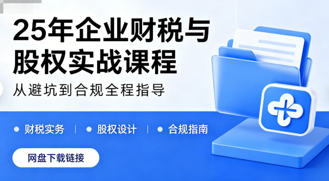 25年企业财税与股权实战课程网盘下载|从避坑到合规全程指导