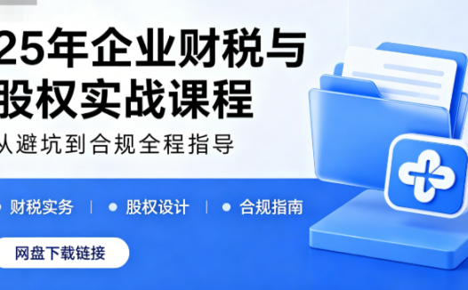 25年企业财税与股权实战课程网盘下载|从避坑到合规全程指导